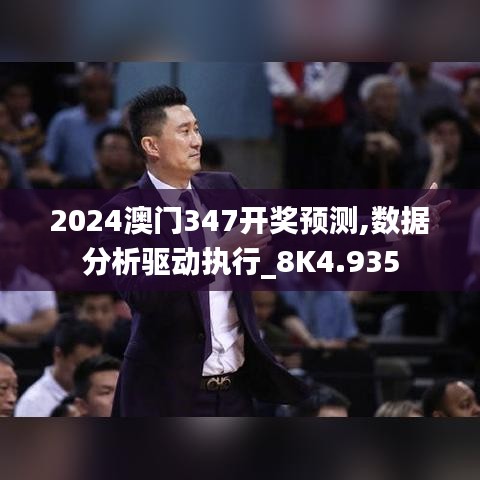 2024澳门347开奖预测,数据分析驱动执行_8K4.935