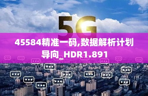 45584精准一码,数据解析计划导向_HDR1.891