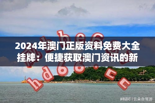 2024年澳门正版资料免费大全挂牌：便捷获取澳门资讯的新纪元