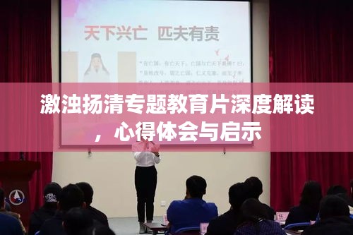 激浊扬清专题教育片深度解读，心得体会与启示