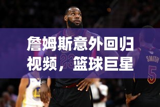 詹姆斯意外回归视频，篮球巨星震撼重现赛场