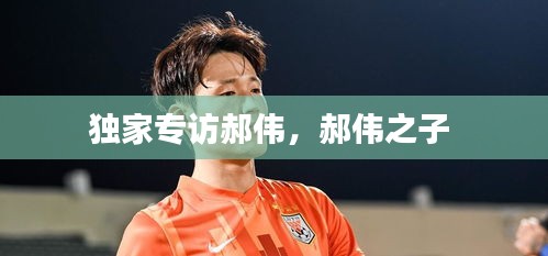 独家专访郝伟，郝伟之子 