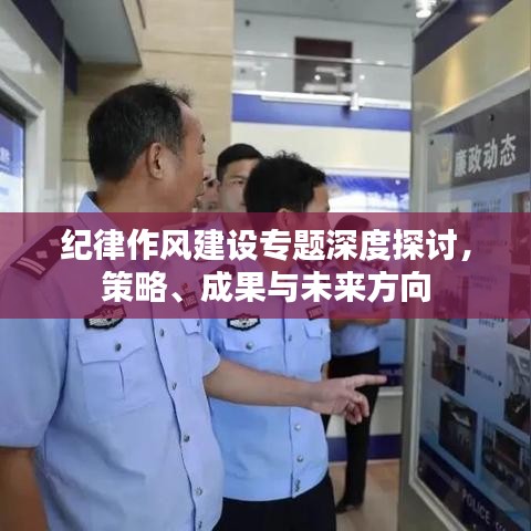 纪律作风建设专题深度探讨，策略、成果与未来方向