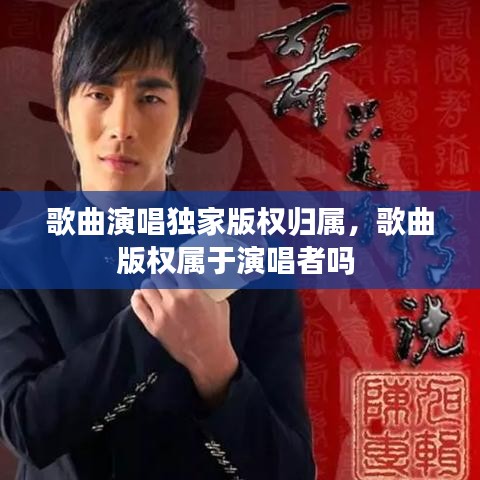 歌曲演唱独家版权归属，歌曲版权属于演唱者吗 