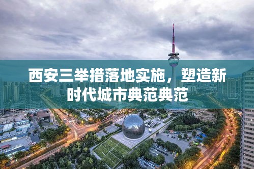 西安三举措落地实施，塑造新时代城市典范典范
