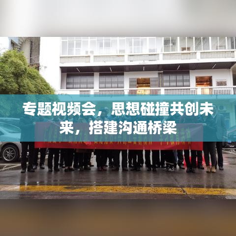 专题视频会，思想碰撞共创未来，搭建沟通桥梁
