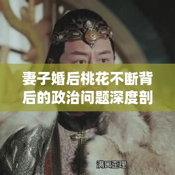 妻子婚后桃花不断背后的政治问题深度剖析