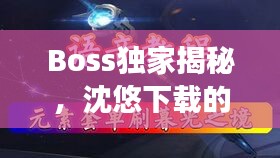 Boss独家揭秘，沈悠下载的新时代探索之旅