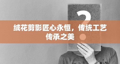 绒花剪影匠心永恒，传统工艺传承之美