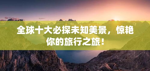 全球十大必探未知美景，惊艳你的旅行之旅！