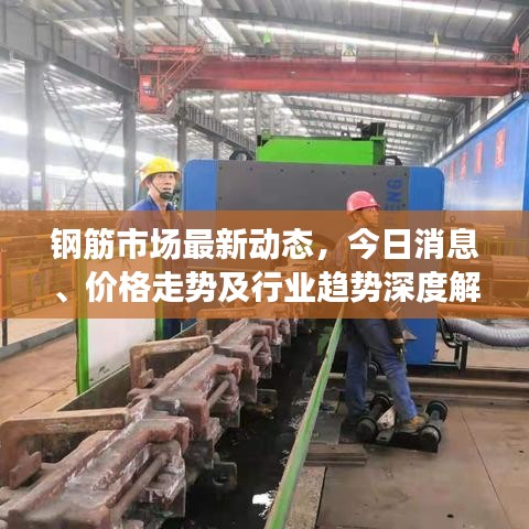 钢筋市场最新动态，今日消息、价格走势及行业趋势深度解析