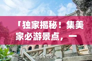 「独家揭秘！集美家必游景点，一网打尽超实用旅游攻略！」