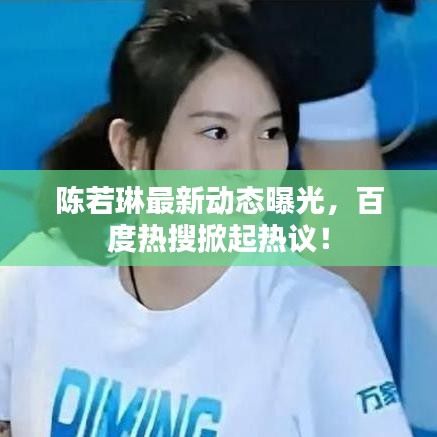 陈若琳最新动态曝光，百度热搜掀起热议！