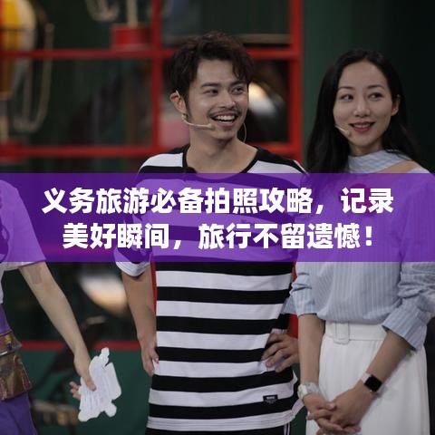 义务旅游必备拍照攻略，记录美好瞬间，旅行不留遗憾！
