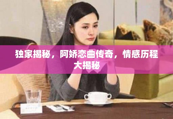 独家揭秘，阿娇恋曲传奇，情感历程大揭秘
