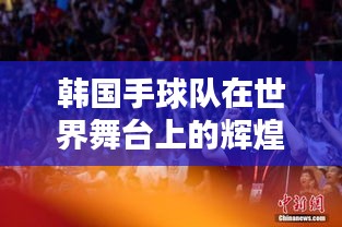韩国手球队在世界舞台上的辉煌表现与排名揭秘