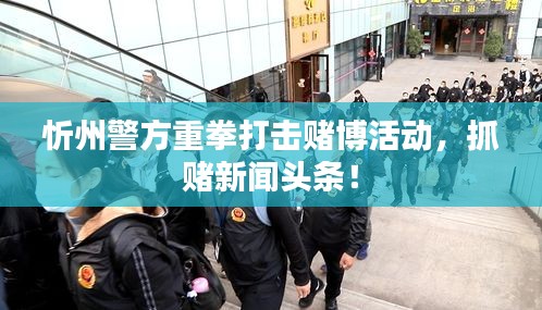 忻州警方重拳打击赌博活动，抓赌新闻头条！