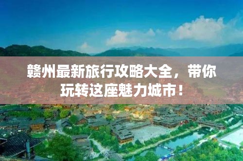 赣州最新旅行攻略大全，带你玩转这座魅力城市！