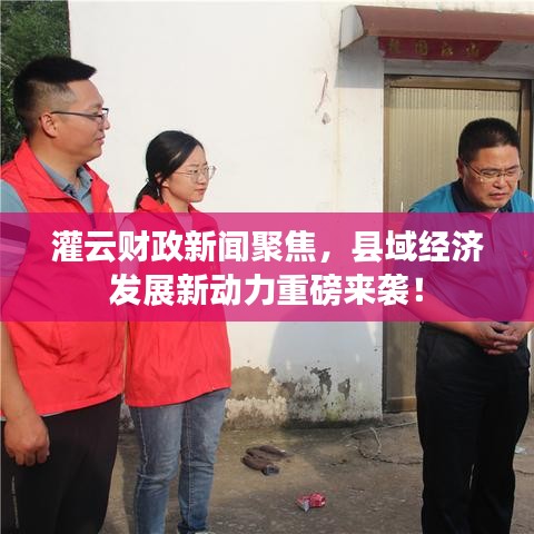 灌云财政新闻聚焦，县域经济发展新动力重磅来袭！