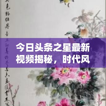 今日头条之星最新视频揭秘，时代风采与热点探索