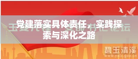 党建落实具体责任，实践探索与深化之路