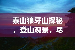 泰山狼牙山探秘，登山观景，尽享自然盛宴的旅游攻略