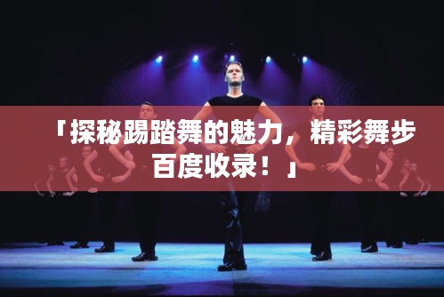 「探秘踢踏舞的魅力，精彩舞步百度收录！」