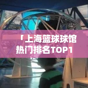 「上海篮球球馆热门排名TOP10，你Pick哪家？」