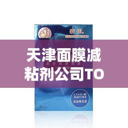 天津面膜减粘剂公司TOP排行榜，专业品质大比拼！