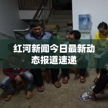 红河新闻今日最新动态报道速递