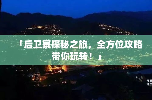 「后卫寨探秘之旅，全方位攻略带你玩转！」