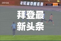 拜登最新头条新闻动态