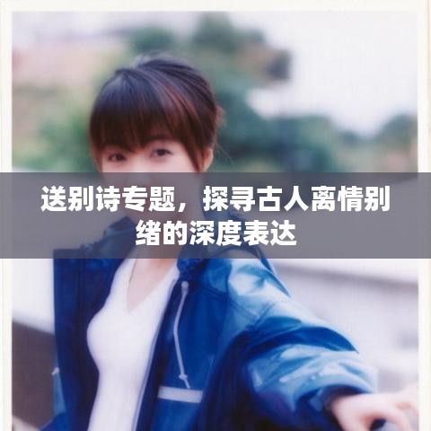 送别诗专题，探寻古人离情别绪的深度表达
