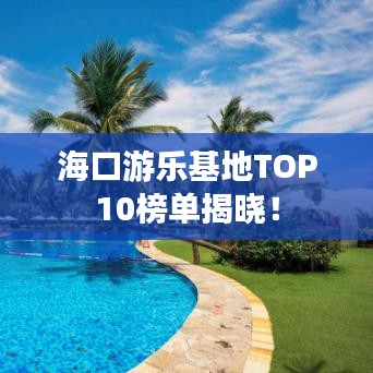 海口游乐基地TOP10榜单揭晓！