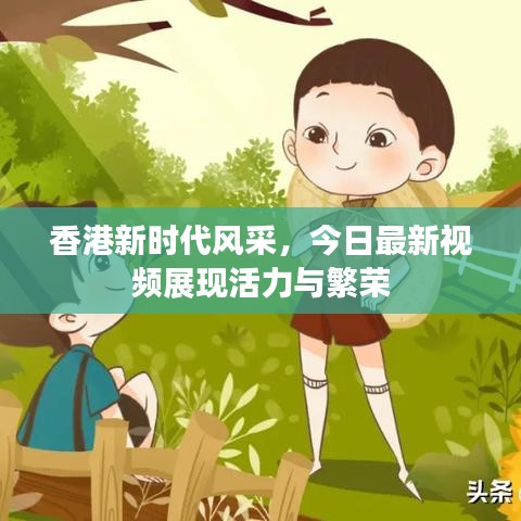 香港新时代风采，今日最新视频展现活力与繁荣