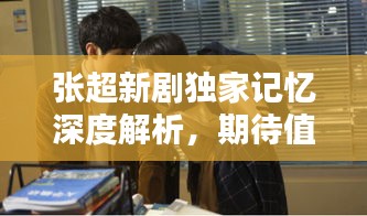 张超新剧独家记忆深度解析，期待值拉满！