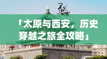 「太原与西安，历史穿越之旅全攻略」