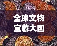 全球文物宝藏大国排名，探秘世界文物数量之最！