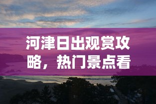河津日出观赏攻略，热门景点看日出指南