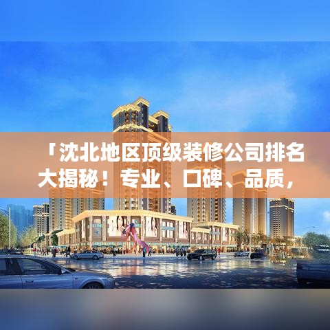 「沈北地区顶级装修公司排名大揭秘！专业、口碑、品质，您不可不知的几家巨头！」