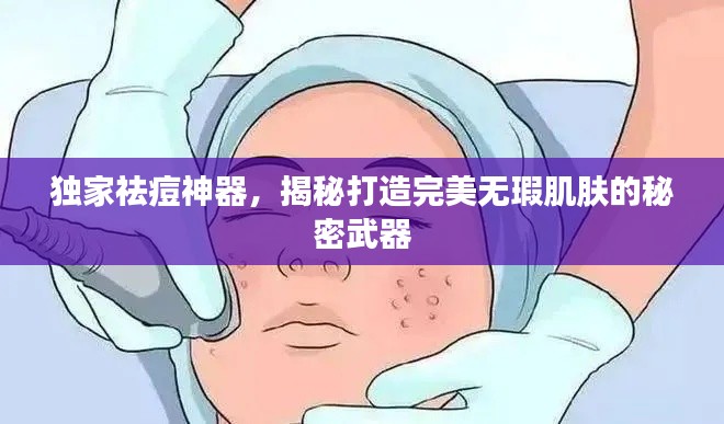 独家祛痘神器，揭秘打造完美无瑕肌肤的秘密武器