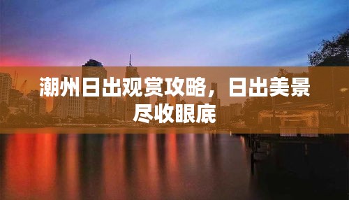 潮州日出观赏攻略，日出美景尽收眼底