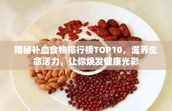 揭秘补血食物排行榜TOP10,滋养生命活力,让你焕发健康光彩