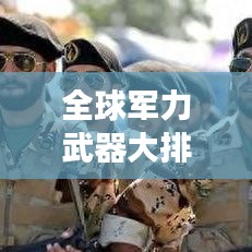 全球军力武器大排名，揭示世界军事力量的巅峰榜单
