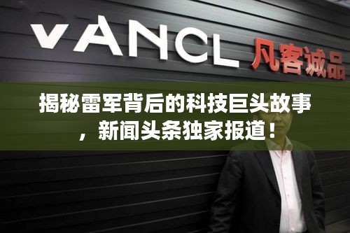 揭秘雷军背后的科技巨头故事，新闻头条独家报道！