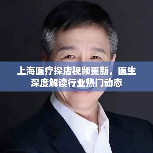 上海医疗探店视频更新,医生深度解读行业热门动态