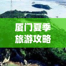 厦门夏季旅游攻略，海岛风情与美食盛宴不容错过！